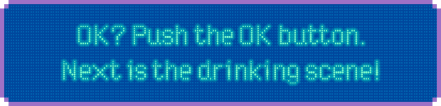 OK？Push the OK button. Next is the drinking scene!
